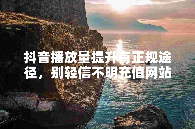 抖音播放量提升有正规途径，别轻信不明充值网站。