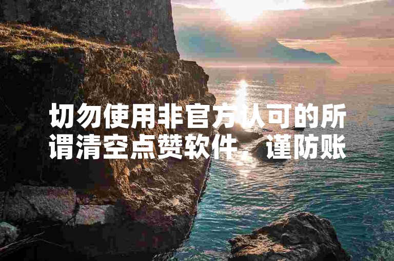 切勿使用非官方认可的所谓清空点赞软件，谨防账号风险。