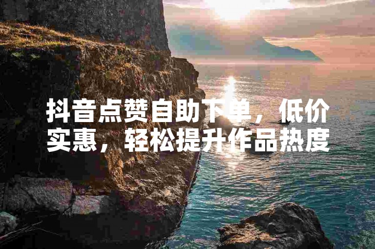 抖音点赞自助下单，低价实惠，轻松提升作品热度。