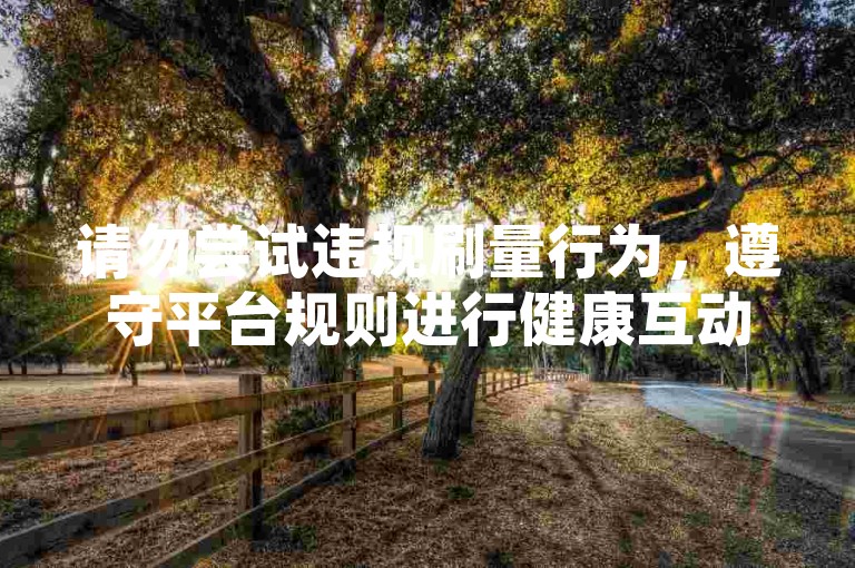 请勿尝试违规刷量行为，遵守平台规则进行健康互动。
