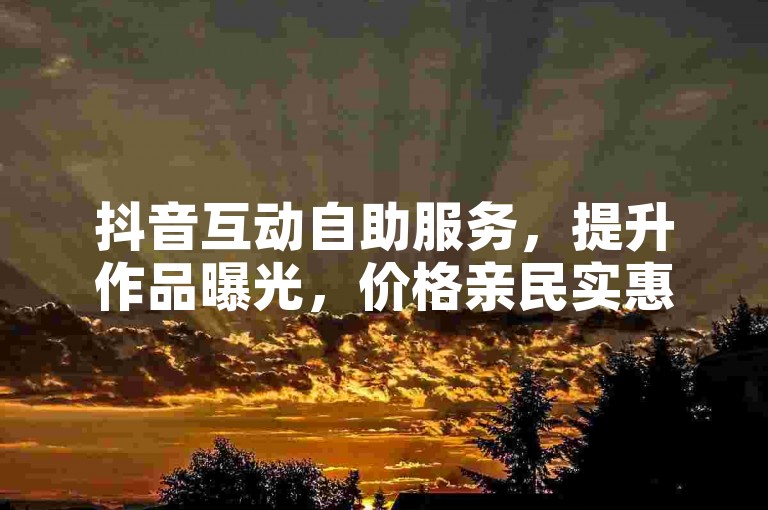 抖音互动自助服务，提升作品曝光，价格亲民实惠。