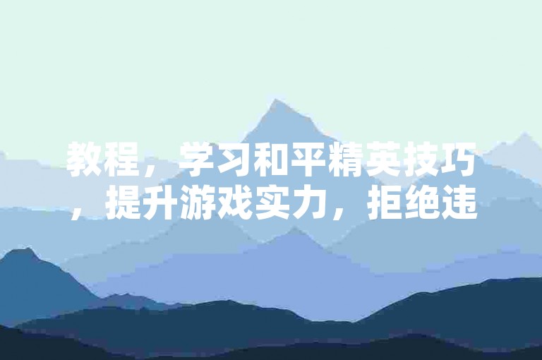 教程，学习和平精英技巧，提升游戏实力，拒绝违规操作。