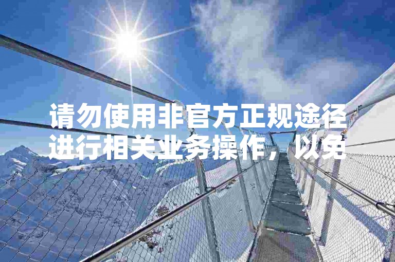 请勿使用非官方正规途径进行相关业务操作，以免账号风险。