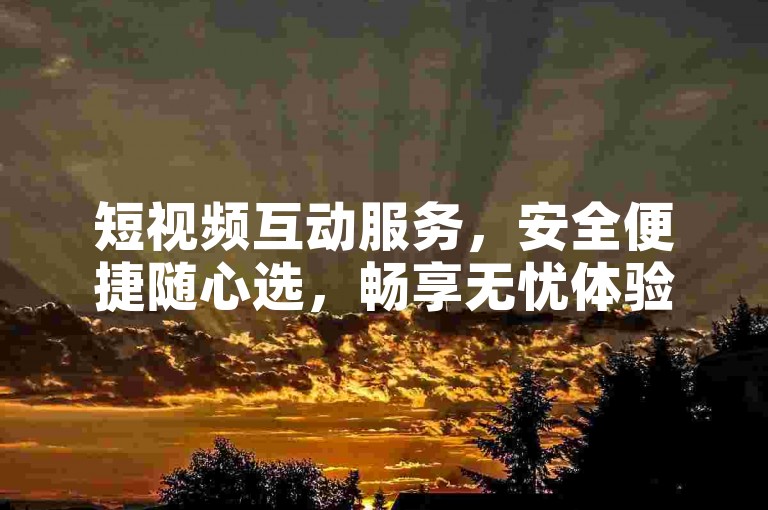 短视频互动服务，安全便捷随心选，畅享无忧体验。