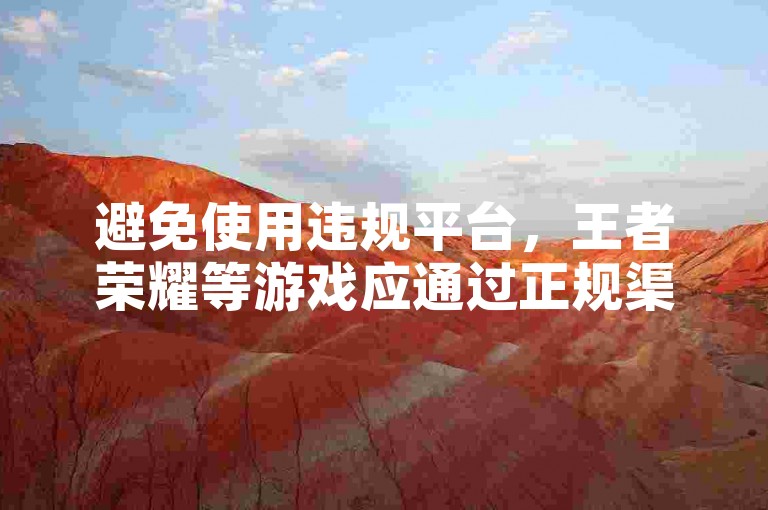 避免使用违规平台，王者荣耀等游戏应通过正规渠道体验。
