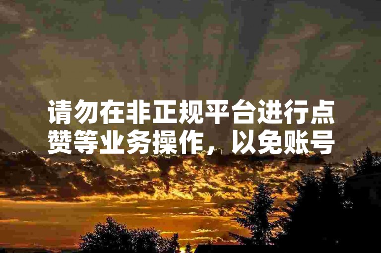请勿在非正规平台进行点赞等业务操作，以免账号风险。