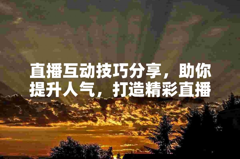 直播互动技巧分享，助你提升人气，打造精彩直播体验。