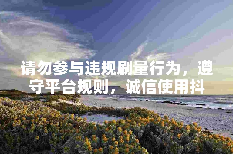 请勿参与违规刷量行为，遵守平台规则，诚信使用抖音。