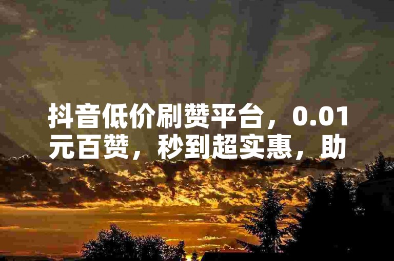 抖音低价刷赞平台，0.01元百赞，秒到超实惠，助力涨人气。