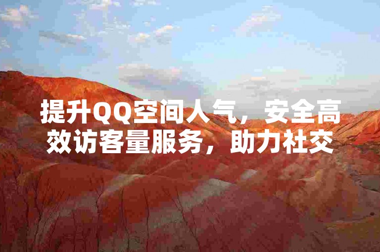 提升QQ空间人气，安全高效访客量服务，助力社交影响力。