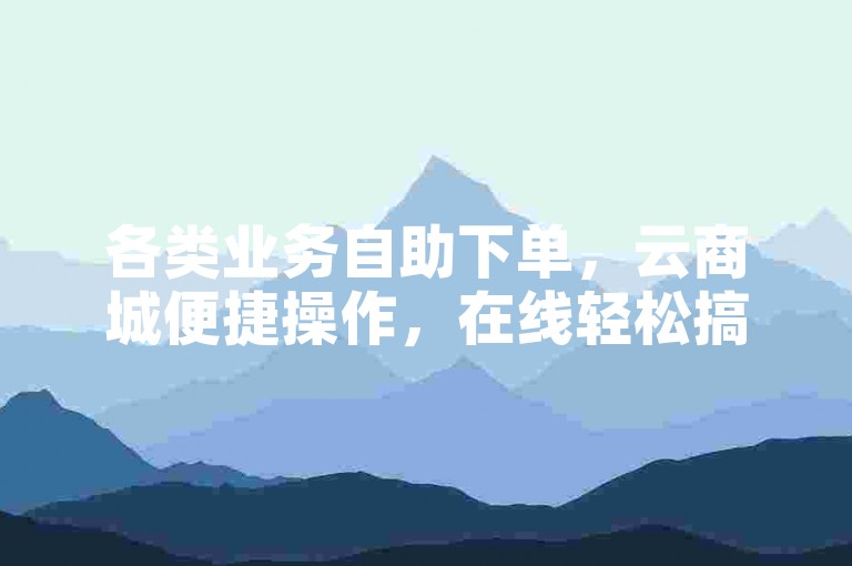 各类业务自助下单，云商城便捷操作，在线轻松搞定。