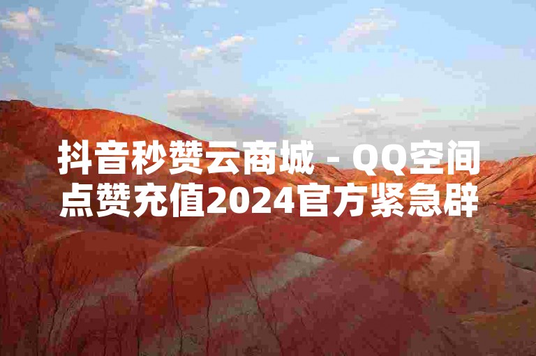抖音秒赞云商城 - QQ空间点赞充值2024官方紧急辟谣！