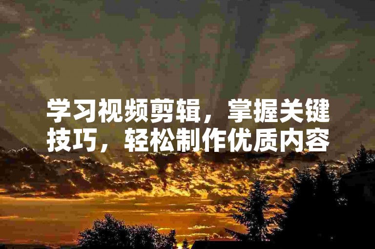学习视频剪辑，掌握关键技巧，轻松制作优质内容。