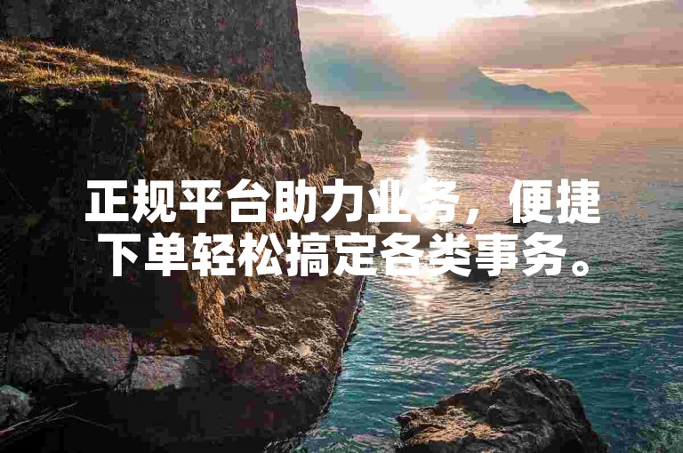 正规平台助力业务，便捷下单轻松搞定各类事务。