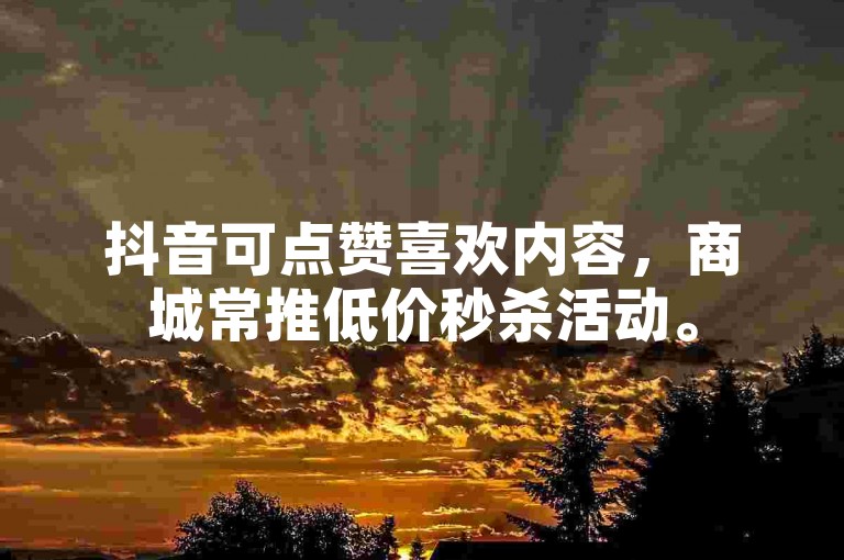 抖音可点赞喜欢内容，商城常推低价秒杀活动。