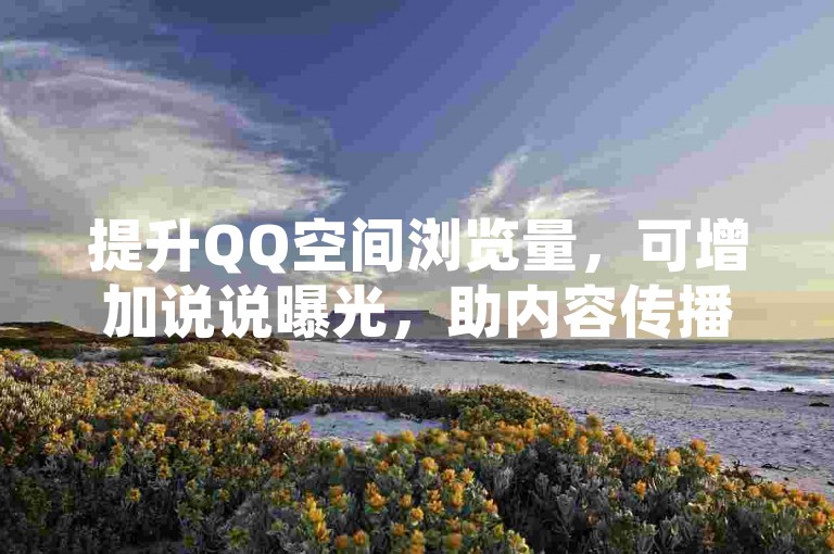 提升QQ空间浏览量，可增加说说曝光，助内容传播更广。