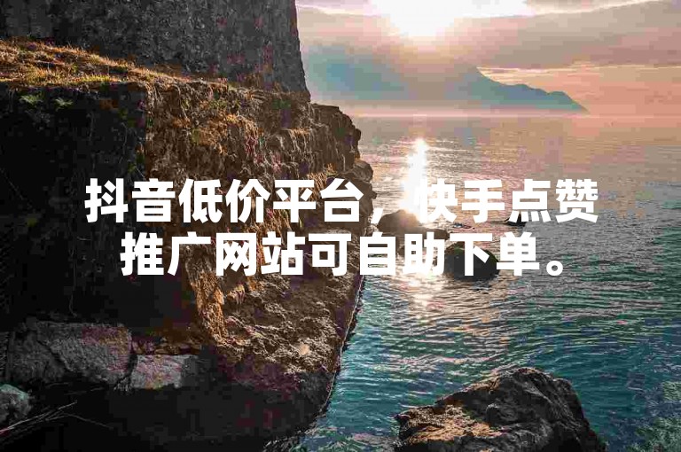 抖音低价平台，快手点赞推广网站可自助下单。