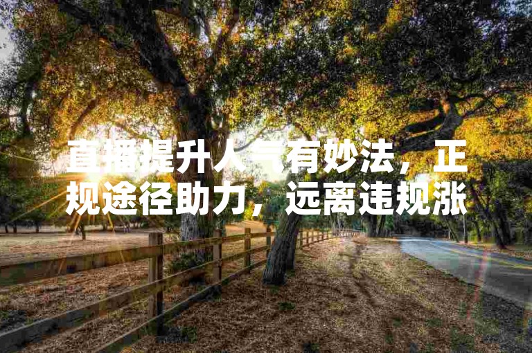直播提升人气有妙法，正规途径助力，远离违规涨粉软件。