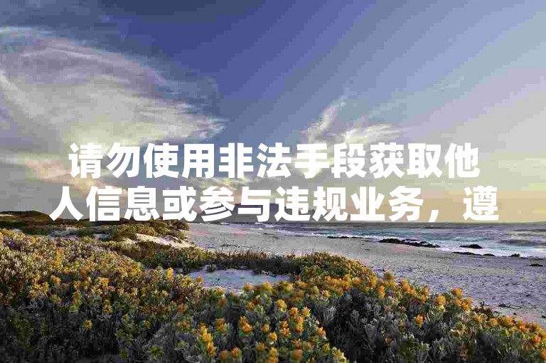 请勿使用非法手段获取他人信息或参与违规业务，遵守法律法规。