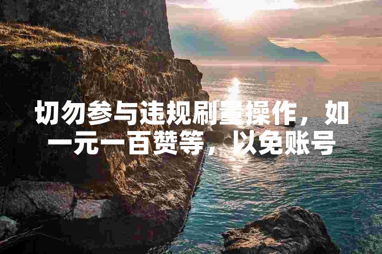 切勿参与违规刷量操作，如一元一百赞等，以免账号受限。
