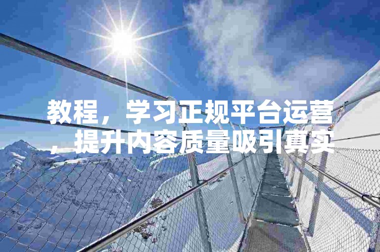 教程，学习正规平台运营，提升内容质量吸引真实用户关注。