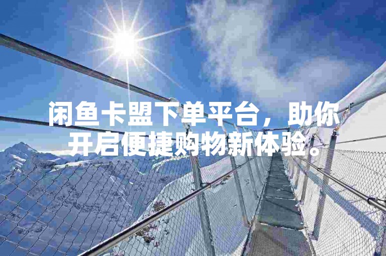 闲鱼卡盟下单平台，助你开启便捷购物新体验。