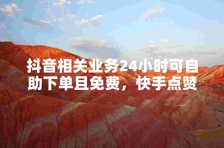 抖音相关业务24小时可自助下单且免费，快手点赞轻松购。