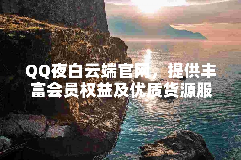 QQ夜白云端官网，提供丰富会员权益及优质货源服务。