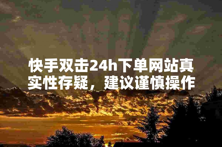 快手双击24h下单网站真实性存疑，建议谨慎操作。
