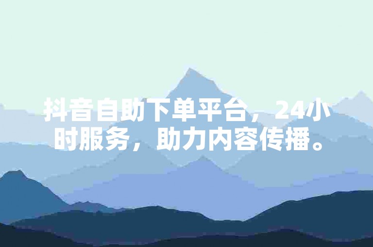 抖音自助下单平台，24小时服务，助力内容传播。