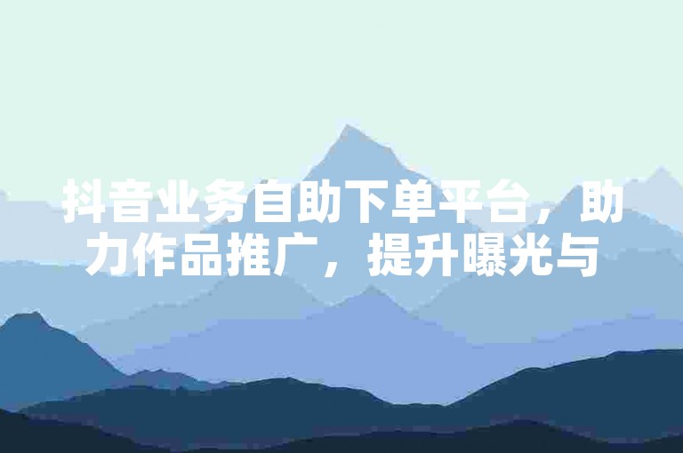 抖音业务自助下单平台，助力作品推广，提升曝光与互动。