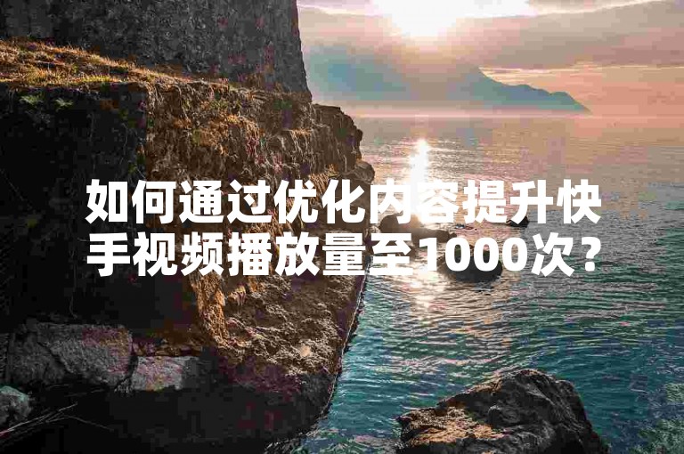 如何通过优化内容提升快手视频播放量至1000次？