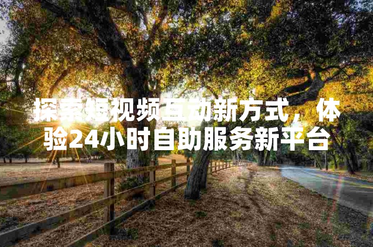 探索短视频互动新方式，体验24小时自助服务新平台。