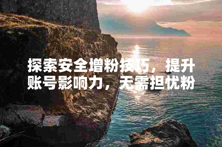 探索安全增粉技巧，提升账号影响力，无需担忧粉丝流失问题。