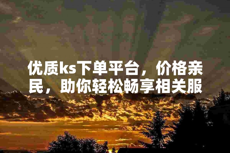 优质ks下单平台，价格亲民，助你轻松畅享相关服务。