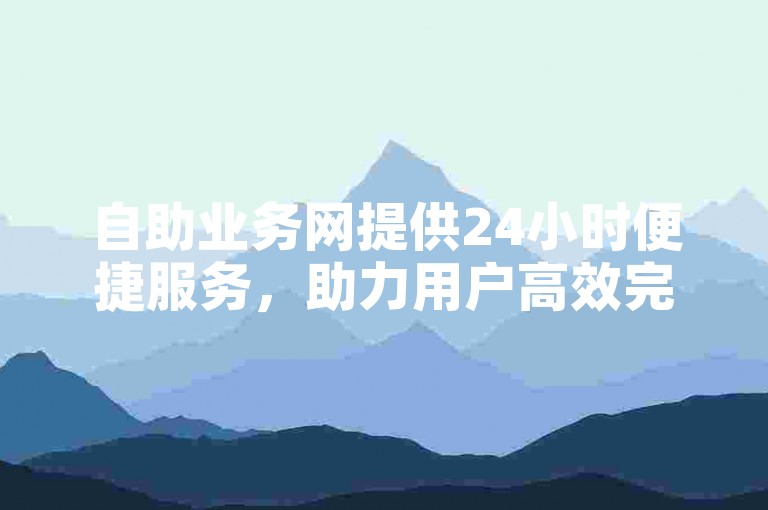 自助业务网提供24小时便捷服务，助力用户高效完成各类下单操作。