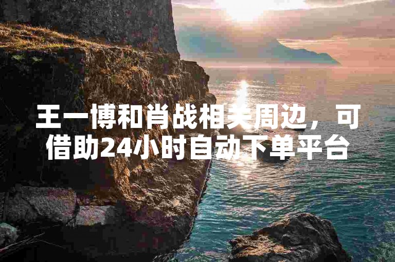 王一博和肖战相关周边，可借助24小时自动下单平台便捷获取。