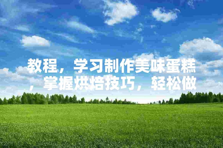 教程，学习制作美味蛋糕，掌握烘焙技巧，轻松做出香甜点心。