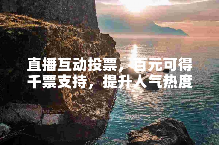 直播互动投票，百元可得千票支持，提升人气热度。