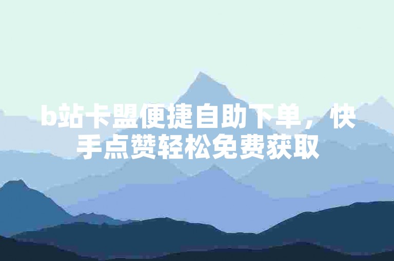 b站卡盟便捷自助下单，快手点赞轻松免费获取
