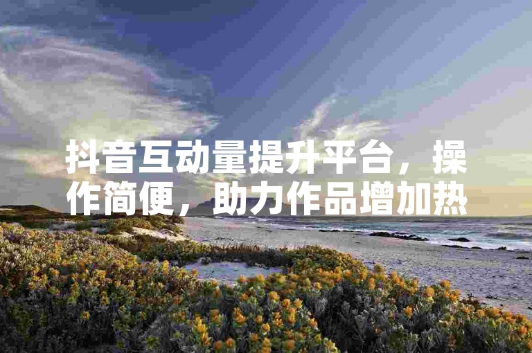 抖音互动量提升平台，操作简便，助力作品增加热度。