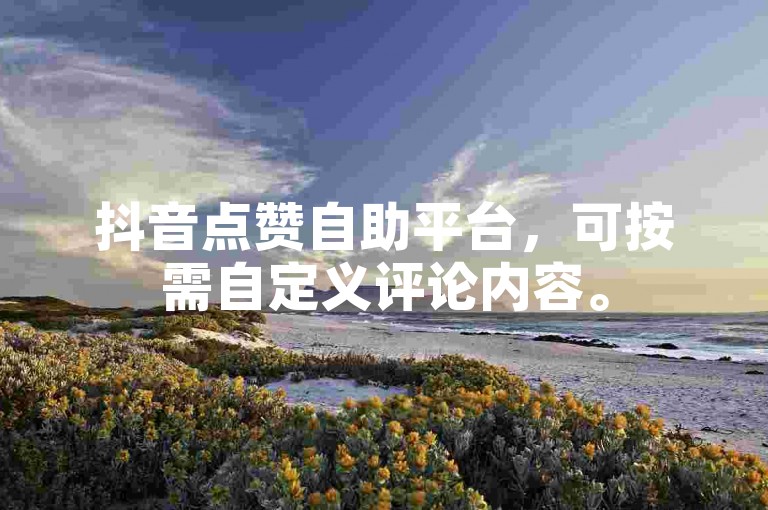 抖音点赞自助平台，可按需自定义评论内容。