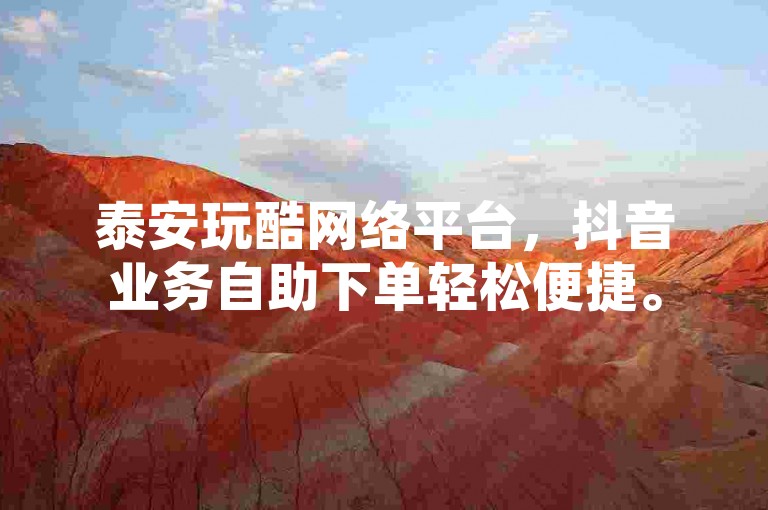 泰安玩酷网络平台，抖音业务自助下单轻松便捷。