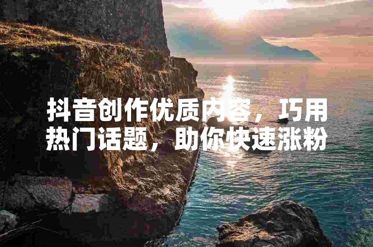抖音创作优质内容，巧用热门话题，助你快速涨粉。