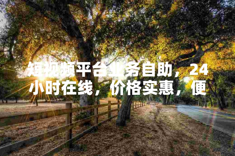短视频平台业务自助，24小时在线，价格实惠，便捷下单。