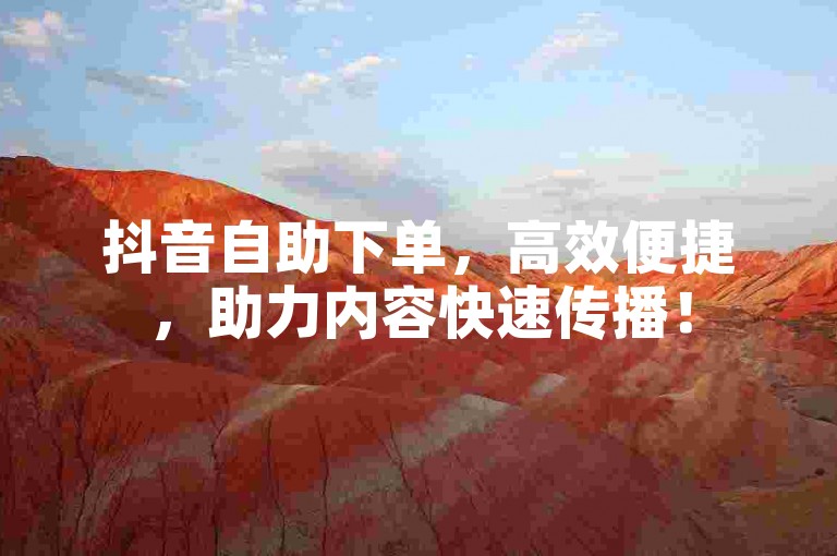 抖音自助下单，高效便捷，助力内容快速传播！