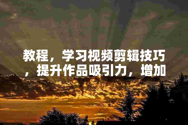 教程，学习视频剪辑技巧，提升作品吸引力，增加播放量。