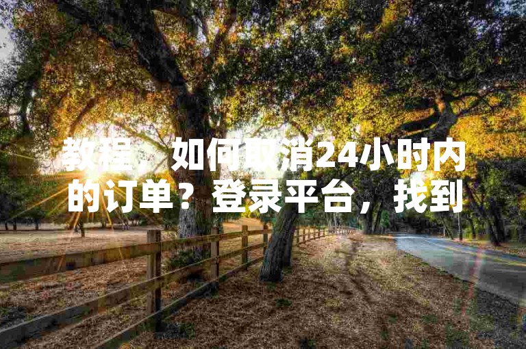 教程，如何取消24小时内的订单？登录平台，找到订单详情页，点击取消按钮即可。