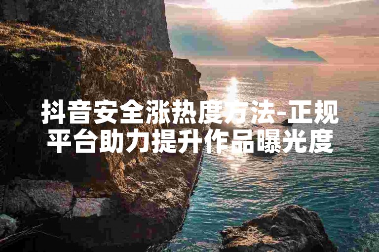 抖音安全涨热度方法-正规平台助力提升作品曝光度