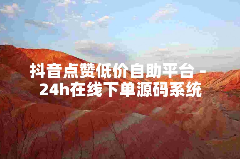 抖音点赞低价自助平台 - 24h在线下单源码系统